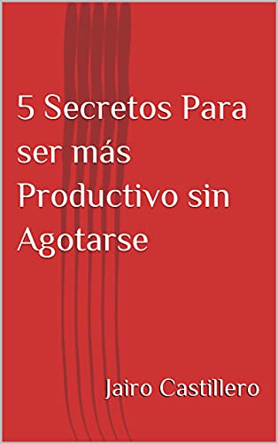 5 Secretos Para ser más Productivo sin Agotarse