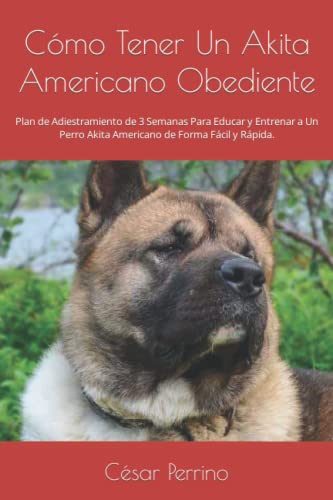 Cómo Tener Un Akita Americano Obediente: Plan de Adiestramiento de 3 Semanas Para Educar y Entrenar a Un Perro Akita Americano de Forma Fácil y Rápida.