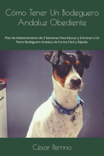 Cómo Tener Un Bodeguero Andaluz Obediente: Plan de Adiestramiento de 3 Semanas Para Educar y Entrenar a Un Perro Bodeguero Andaluz de Forma Fácil y Rápida.