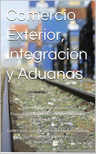 Comercio Exterior, Integración y Aduanas: Puertos y Aeropuertos, administración y estrategias eficaces Generando puntos para beneficios exitosos obteniendo ganancia BRADAGONVA