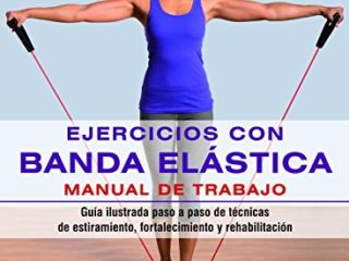 Ejercicios Con Banda Elástica. Manual De Trabajo: Guía ilustrada paso a paso de técnicas de estiramiento, fortalecimiento y rehabilitación
