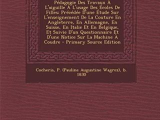 Pédagogie Des Travaux À L'aiguille À L'usage Des Écoles De Filles; Précédée D'une Étude Sur L'enseignement De La Couture En Angleterre, En Allemagne, ... Notice Sur La Machine À Coudre (CLS.NABU)