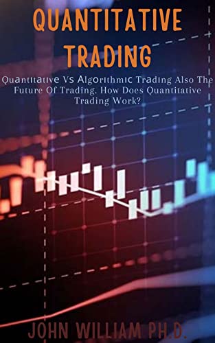 QUANTITATIVE TRADING: Quаntіtаtіvе Vѕ Аlgоrіthmіс Trаdіng Also The Future Of Trading. How Does Quantitative Trading Work? (English Edition)