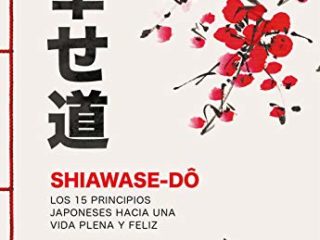 Shiawase-dô: Los 15 principios japoneses hacia una vida plena y feliz (Autoayuda y superación)