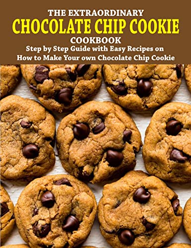 The Extraordinary Chocolate Chip Cookie Cookbook: Step by Step Guide with Easy Recipes on How to Make Your own Chocolate Chip Cookie (English Edition)
